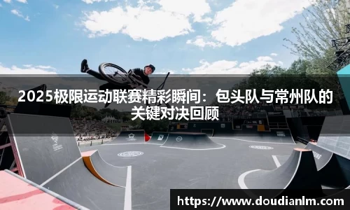 2025极限运动联赛精彩瞬间：包头队与常州队的关键对决回顾