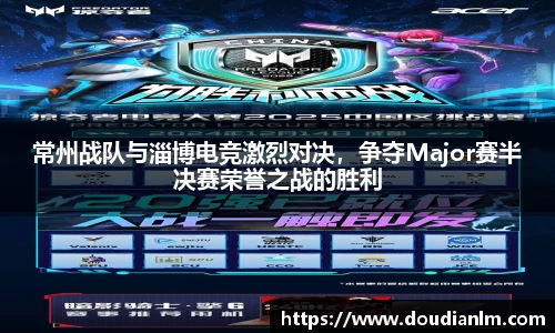 常州战队与淄博电竞激烈对决，争夺Major赛半决赛荣誉之战的胜利