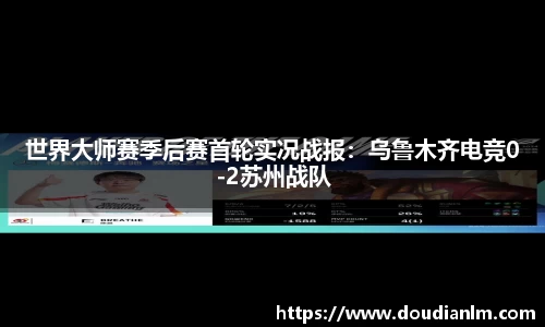 世界大师赛季后赛首轮实况战报：乌鲁木齐电竞0-2苏州战队