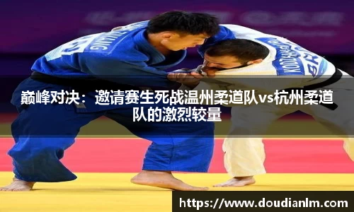 巅峰对决：邀请赛生死战温州柔道队vs杭州柔道队的激烈较量