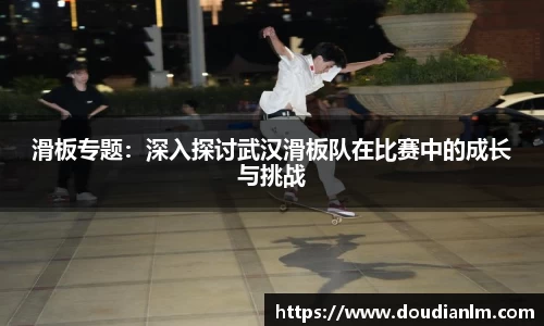 滑板专题：深入探讨武汉滑板队在比赛中的成长与挑战