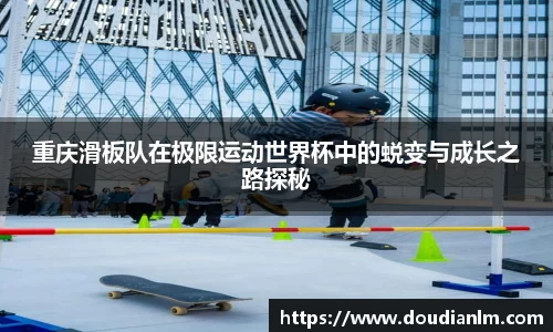 重庆滑板队在极限运动世界杯中的蜕变与成长之路探秘