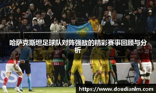 哈萨克斯坦足球队对阵强敌的精彩赛事回顾与分析