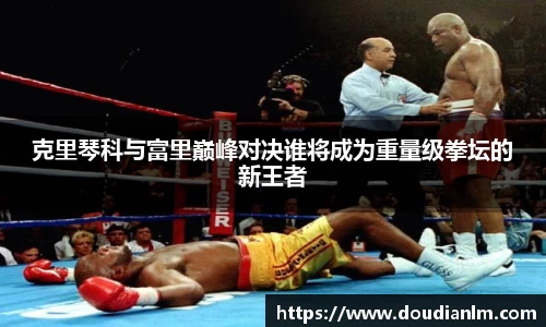 克里琴科与富里巅峰对决谁将成为重量级拳坛的新王者