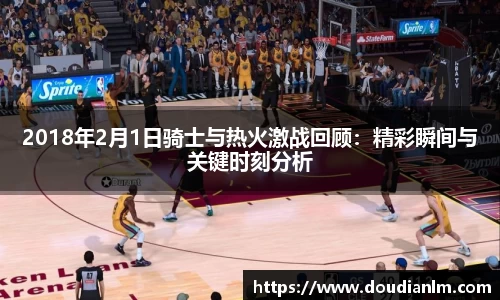 2018年2月1日骑士与热火激战回顾：精彩瞬间与关键时刻分析