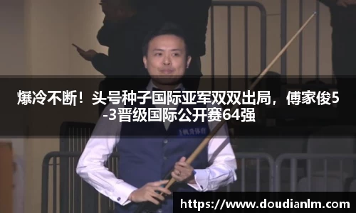 爆冷不断！头号种子国际亚军双双出局，傅家俊5-3晋级国际公开赛64强