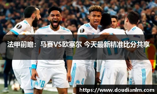 法甲前瞻：马赛VS欧塞尔 今天最新精准比分共享