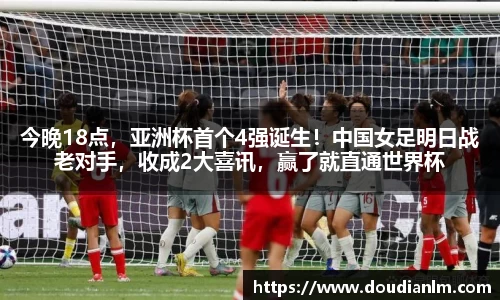 今晚18点，亚洲杯首个4强诞生！中国女足明日战老对手，收成2大喜讯，赢了就直通世界杯