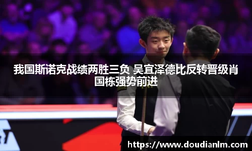我国斯诺克战绩两胜三负 吴宜泽德比反转晋级肖国栋强势前进
