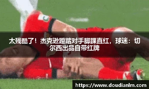 太残酷了！杰克逊蹬踏对手脚踝直红，球迷：切尔西出品自带红牌