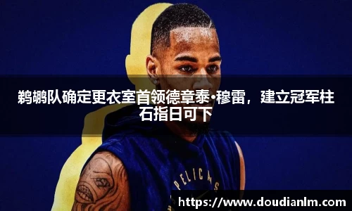 鹈鹕队确定更衣室首领德章泰·穆雷，建立冠军柱石指日可下